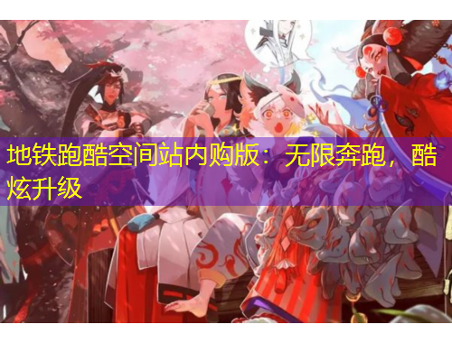 地鐵跑酷空間站內(nèi)購(gòu)版：無(wú)限奔跑，酷炫升級(jí)