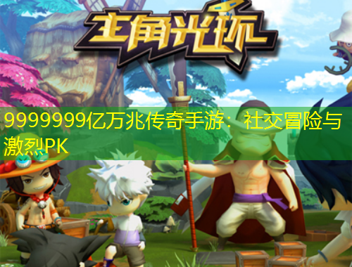 9999999億萬兆傳奇手游：社交冒險(xiǎn)與激烈PK