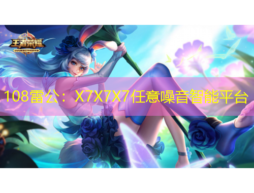 108雷公：X7X7X7任意噪音智能平臺(tái)
