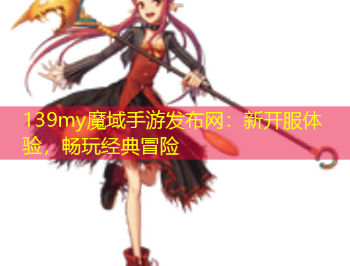139my魔域手游發(fā)布網(wǎng)：新開(kāi)服體驗(yàn)，暢玩經(jīng)典冒險(xiǎn)