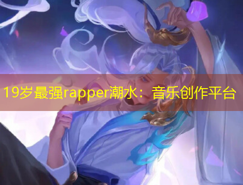 19歲最強rapper潮水：音樂創(chuàng)作平臺