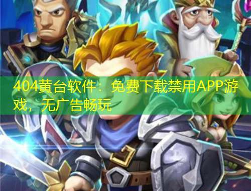 404黃臺(tái)軟件：免費(fèi)下載禁用APP游戲，無(wú)廣告暢玩