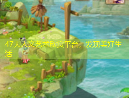 47大人文藝術(shù)欣賞平臺(tái)，發(fā)現(xiàn)美好生活