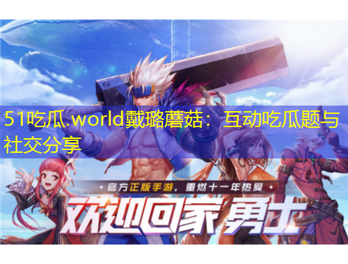 51吃瓜.world戴璐蘑菇：互動吃瓜題與社交分享