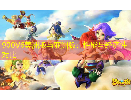 900V6美洲版與亞洲版：性能與經(jīng)濟性對比