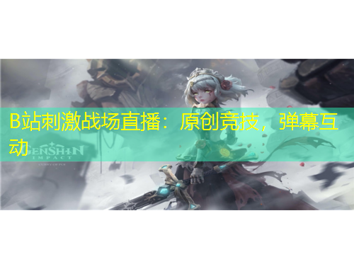 B站刺激戰(zhàn)場直播：原創(chuàng)競技，彈幕互動