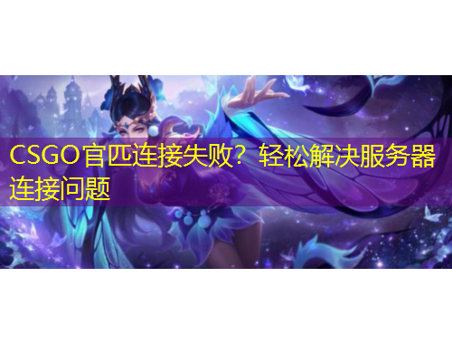 CSGO官匹連接失??？輕松解決服務(wù)器連接問題