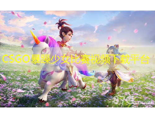 CSGO暴躁少女比賽視頻下載平臺