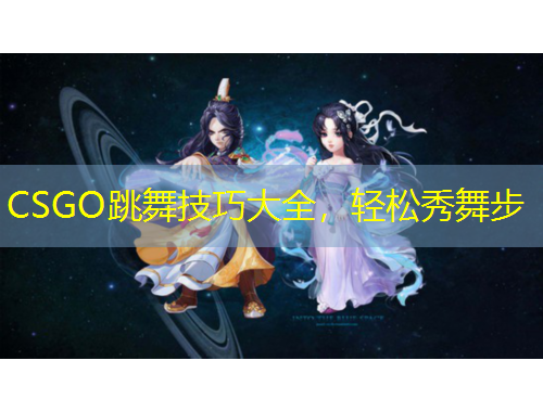 CSGO跳舞技巧大全，輕松秀舞步