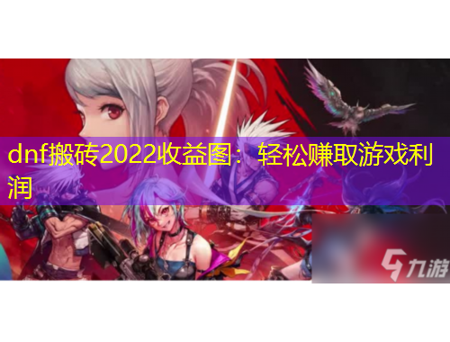dnf搬磚2022收益圖：輕松賺取游戲利潤