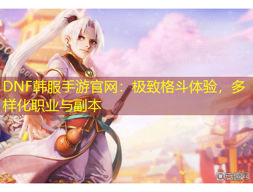 DNF韓服手游官網(wǎng)：極致格斗體驗(yàn)，多樣化職業(yè)與副本