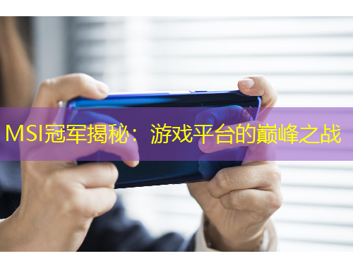 MSI冠軍揭秘：游戲平臺的巔峰之戰(zhàn)
