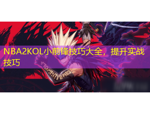 NBA2KOL小前鋒技巧大全，提升實(shí)戰(zhàn)技巧