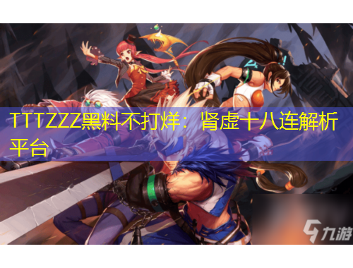 TTTZZZ黑料不打烊：腎虛十八連解析平臺