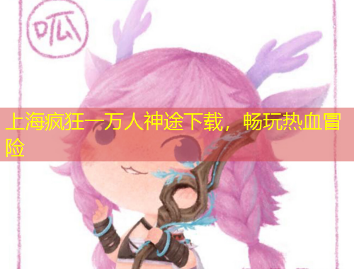 上海瘋狂一萬人神途下載，暢玩熱血冒險