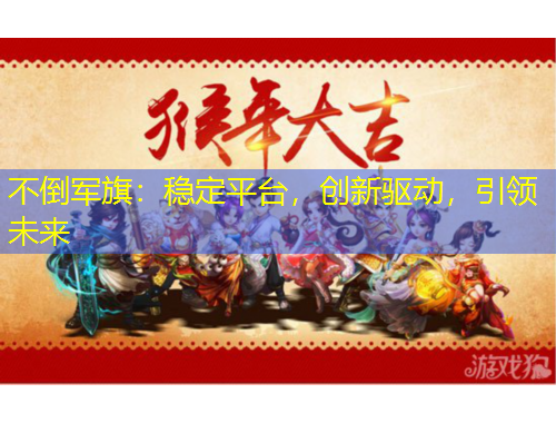 不倒軍旗：穩(wěn)定平臺，創(chuàng)新驅(qū)動，引領(lǐng)未來