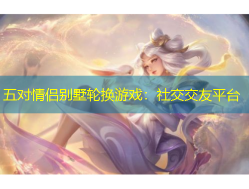 五對(duì)情侶別墅輪換游戲：社交交友平臺(tái)