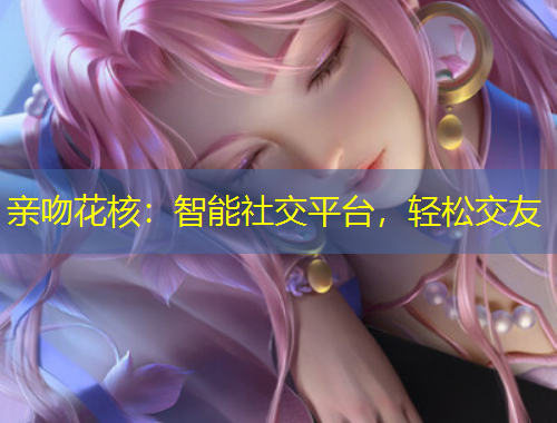 親吻花核：智能社交平臺，輕松交友