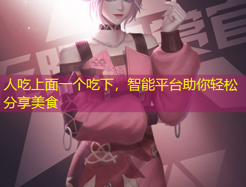 人吃上面一個吃下，智能平臺助你輕松分享美食