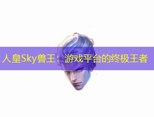 人皇Sky獸王：游戲平臺的終極王者