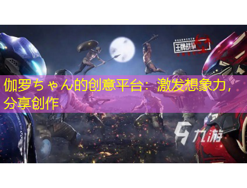 伽羅ちゃん的創(chuàng)意平臺：激發(fā)想象力，分享創(chuàng)作