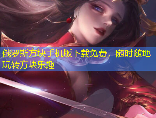 俄羅斯方塊手機(jī)版下載免費(fèi)，隨時(shí)隨地玩轉(zhuǎn)方塊樂(lè)趣