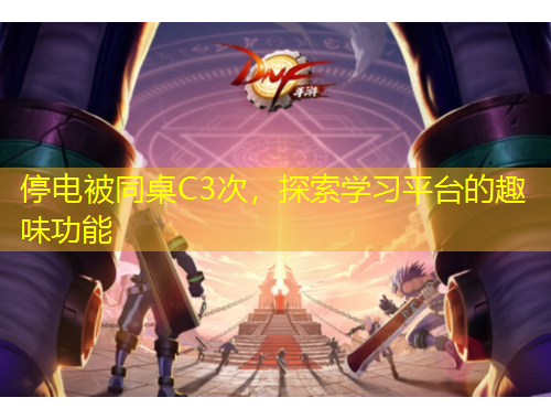 停電被同桌C3次，探索學(xué)習(xí)平臺的趣味功能