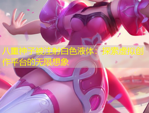 八重神子被注射白色液體：探索虛擬創(chuàng)作平臺(tái)的無(wú)限想象