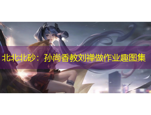 北北北砂：孫尚香教劉禪做作業(yè)趣圖集