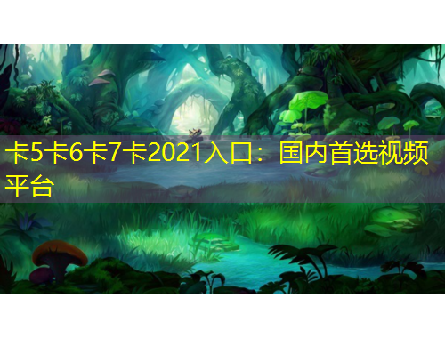 卡5卡6卡7卡2021入口：國(guó)內(nèi)首選視頻平臺(tái)