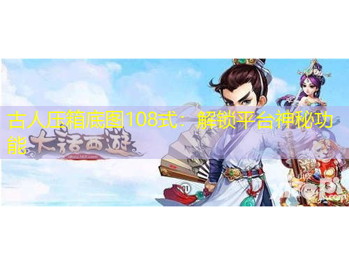 古人壓箱底圖108式：解鎖平臺(tái)神秘功能