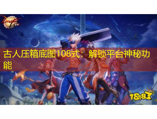 古人壓箱底圖108式：解鎖平臺(tái)神秘功能