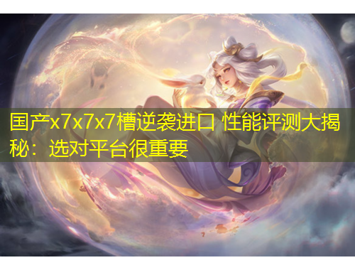 國產(chǎn)x7x7x7槽逆襲進(jìn)口 性能評測大揭秘：選對平臺很重要