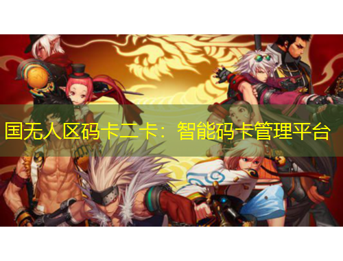 國(guó)無(wú)人區(qū)碼卡二卡：智能碼卡管理平臺(tái)