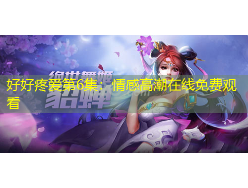 好好疼愛(ài)第6集：情感高潮在線免費(fèi)觀看
