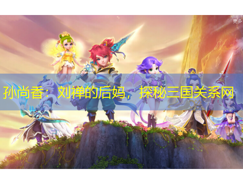 孫尚香：劉禪的后媽，探秘三國關系網(wǎng)