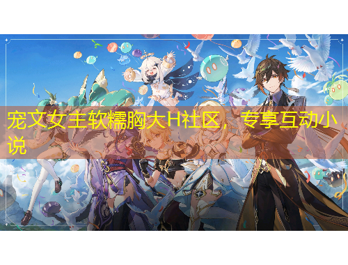 寵文女主軟糯胸大H社區(qū)，專享互動小說