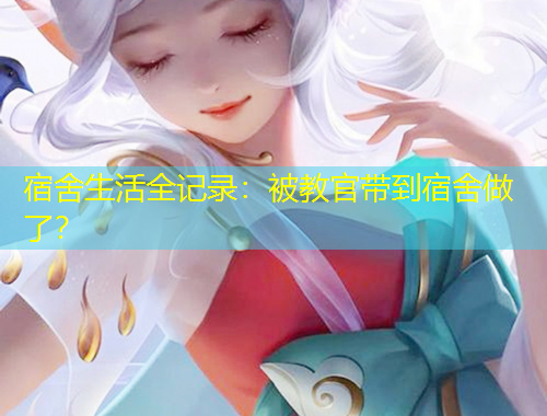 宿舍生活全記錄：被教官帶到宿舍做了？