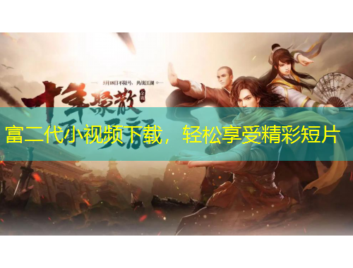 富二代小視頻下載，輕松享受精彩短片