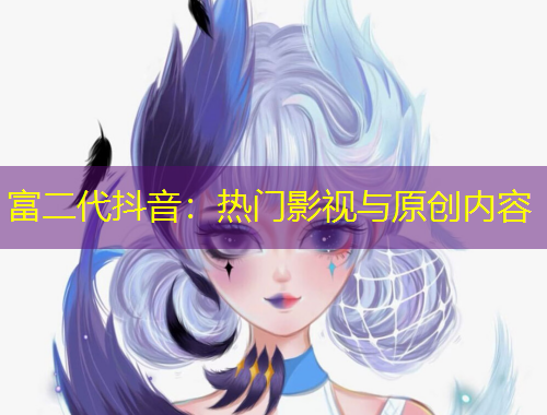 富二代抖音：熱門影視與原創(chuàng)內(nèi)容