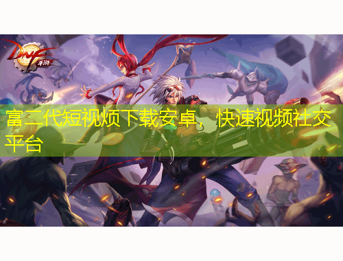 富二代短視煩下載安卓，快速視頻社交平臺(tái)