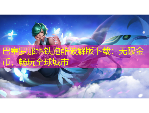 巴塞羅那地鐵跑酷破解版下載：無限金幣，暢玩全球城市