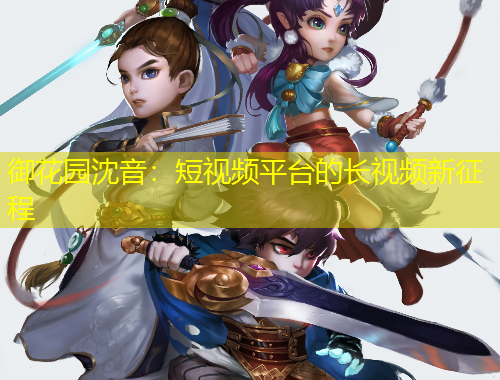 御花園沈音：短視頻平臺的長視頻新征程