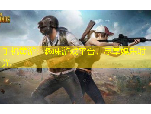 手機黃游：趣味游戲平臺，盡享娛樂時光