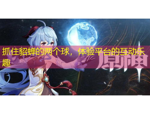 抓住貂蟬的兩個(gè)球，體驗(yàn)平臺(tái)的互動(dòng)樂(lè)趣