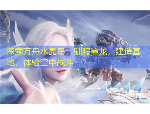 探索方舟水晶島：馴服翼龍，建造基地，體驗(yàn)空中戰(zhàn)斗