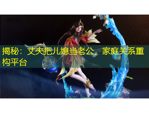 揭秘：丈夫把兒媳當老公，家庭關系重構平臺