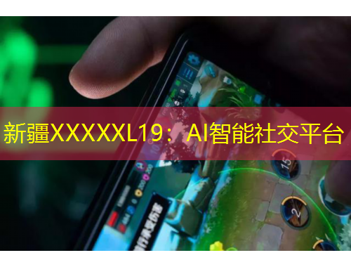 新疆XXXXXL19：AI智能社交平臺