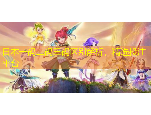 日本一碼二碼三碼區(qū)別解析，精選投注平臺(tái)