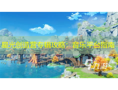 星光創(chuàng)造營專輯攻略：音樂平臺指南